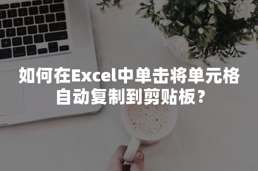 如何在Excel中单击将单元格自动复制到剪贴板？