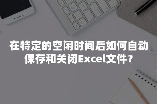 在特定的空闲时间后如何自动保存和关闭Excel文件？