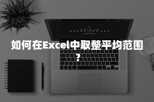 如何在Excel中取整平均范围？