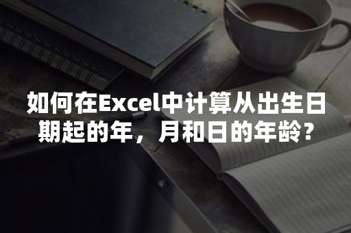 如何在Excel中计算从出生日期起的年，月和日的年龄？