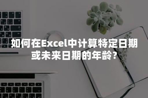 如何在Excel中计算特定日期或未来日期的年龄？