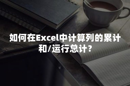 如何在Excel中计算列的累计和/运行总计？