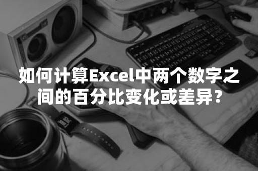 如何计算Excel中两个数字之间的百分比变化或差异？