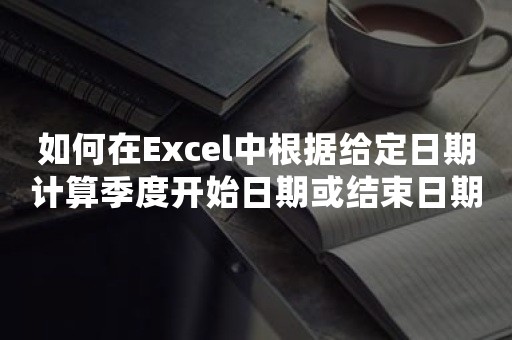 如何在Excel中根据给定日期计算季度开始日期或结束日期？