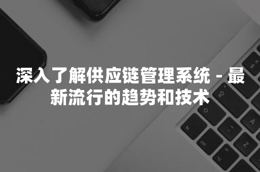 深入了解供应链管理系统 - 最新流行的趋势和技术