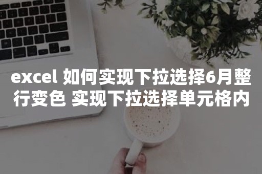 excel 如何实现下拉选择6月整行变色 实现下拉选择单元格内容到6月，就会整行变红色呢？