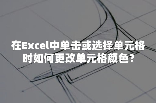 在Excel中单击或选择单元格时如何更改单元格颜色？