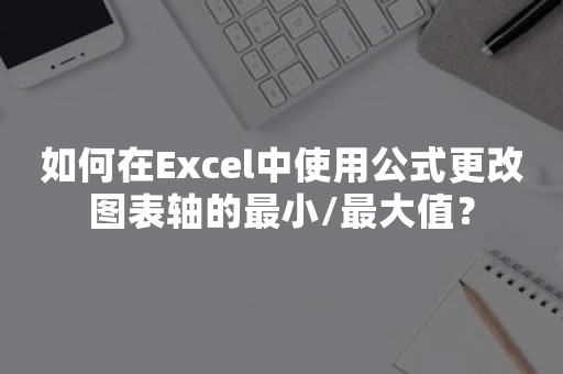 如何在Excel中使用公式更改图表轴的最小/最大值？