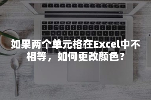 如果两个单元格在Excel中不相等，如何更改颜色？