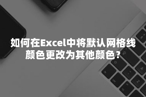 如何在Excel中将默认网格线颜色更改为其他颜色？