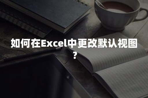 如何在Excel中更改默认视图？