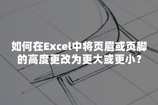 如何在Excel中将页眉或页脚的高度更改为更大或更小？