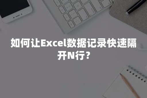 如何让Excel数据记录快速隔开N行？