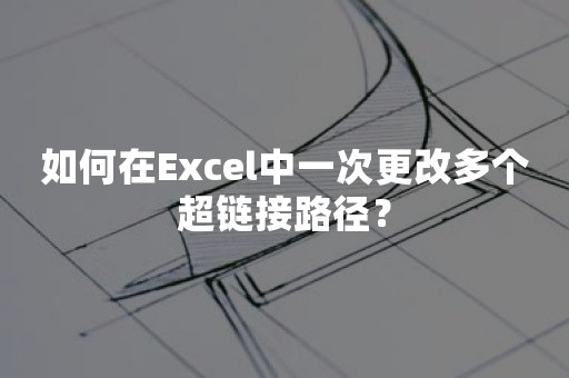 如何在Excel中一次更改多个超链接路径？