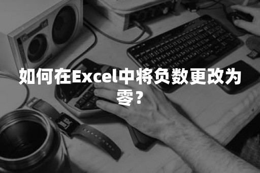 如何在Excel中将负数更改为零？