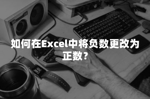 如何在Excel中将负数更改为正数？