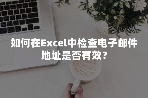 如何在Excel中检查电子邮件地址是否有效？