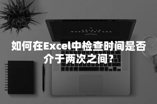 如何在Excel中检查时间是否介于两次之间？