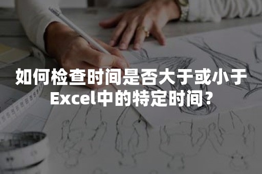 如何检查时间是否大于或小于Excel中的特定时间？