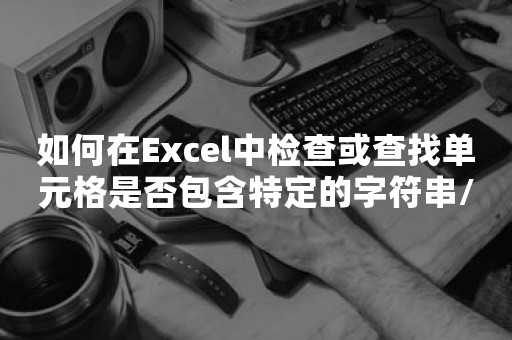 如何在Excel中检查或查找单元格是否包含特定的字符串/文本/单词？