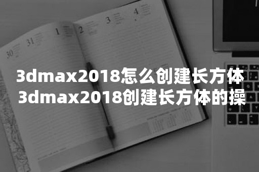 3dmax2018怎么创建长方体 3dmax2018创建长方体的操作流程