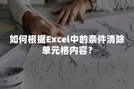 如何根据Excel中的条件清除单元格内容？