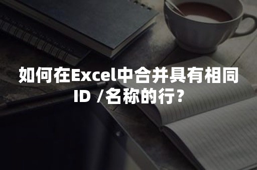 如何在Excel中合并具有相同ID /名称的行？