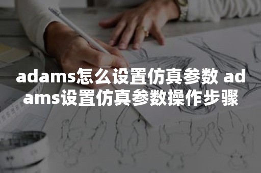 adams怎么设置仿真参数 adams设置仿真参数操作步骤