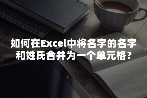 如何在Excel中将名字的名字和姓氏合并为一个单元格？