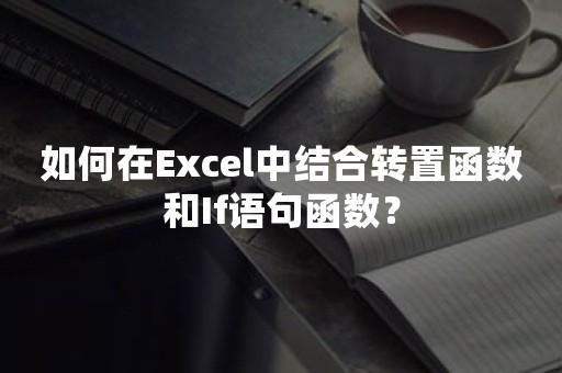 如何在Excel中结合转置函数和If语句函数？