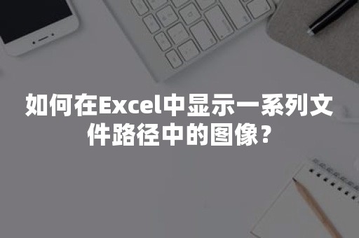 如何在Excel中显示一系列文件路径中的图像？