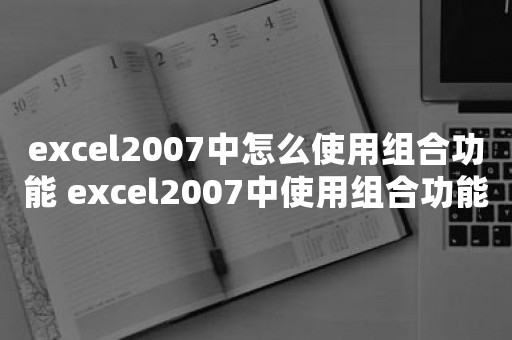 excel2007中怎么使用组合功能 excel2007中使用组合功能操作步骤