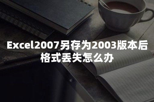 Excel2007另存为2003版本后格式丢失怎么办