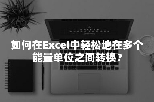 如何在Excel中轻松地在多个能量单位之间转换？