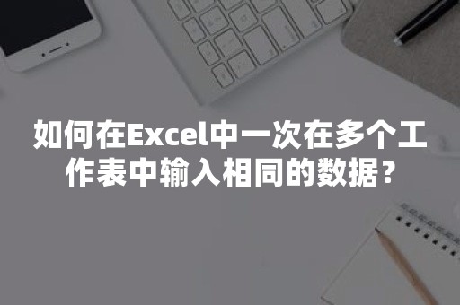 如何在Excel中一次在多个工作表中输入相同的数据？