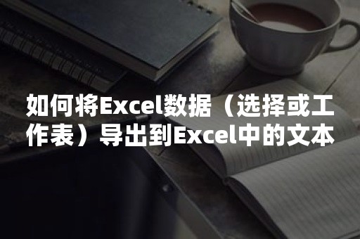 如何将Excel数据（选择或工作表）导出到Excel中的文本文件？