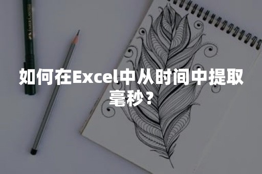 如何在Excel中从时间中提取毫秒？