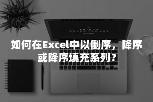 如何在Excel中以倒序，降序或降序填充系列？