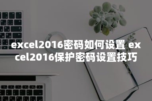 excel2016密码如何设置 excel2016保护密码设置技巧