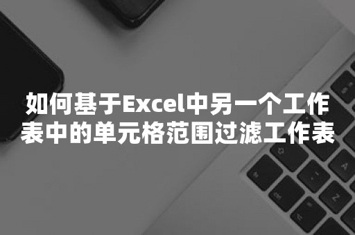 如何基于Excel中另一个工作表中的单元格范围过滤工作表？