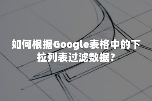 如何根据Google表格中的下拉列表过滤数据？