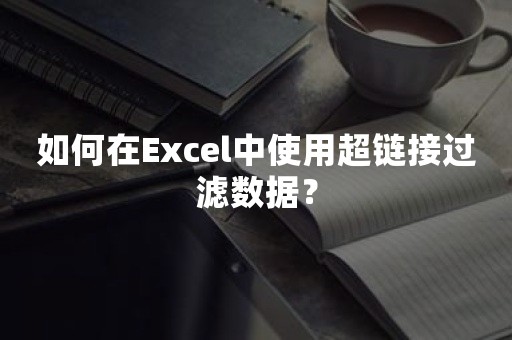 如何在Excel中使用超链接过滤数据？