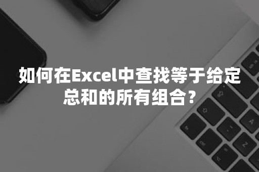 如何在Excel中查找等于给定总和的所有组合？