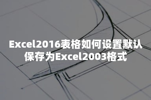 Excel2016表格如何设置默认保存为Excel2003格式