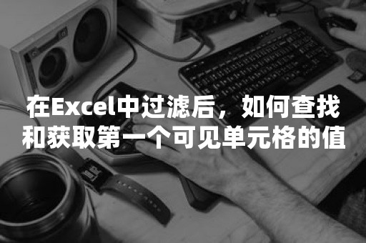 在Excel中过滤后，如何查找和获取第一个可见单元格的值？