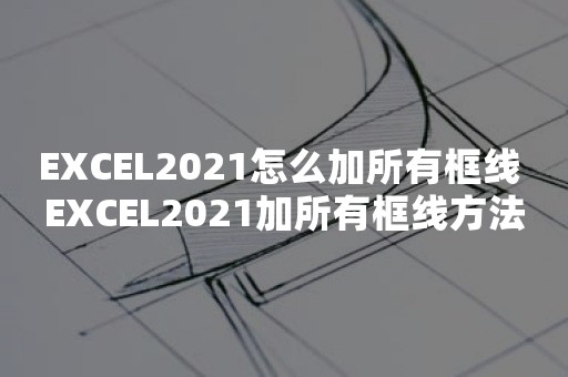 EXCEL2021怎么加所有框线 EXCEL2021加所有框线方法