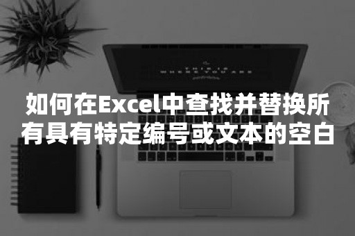 如何在Excel中查找并替换所有具有特定编号或文本的空白单元格？