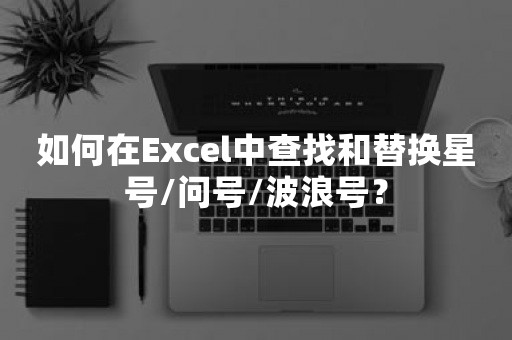 如何在Excel中查找和替换星号/问号/波浪号？