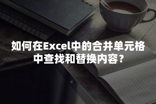 如何在Excel中的合并单元格中查找和替换内容？