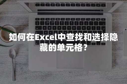 如何在Excel中查找和选择隐藏的单元格？